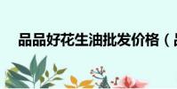 品品好花生油批發價格(品品好花生油)