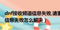 dnf接收頻道信息失敗,請重試(dnf接收頻道信息失敗怎么解決)