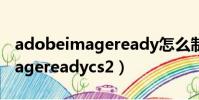 adobeimageready怎么制作gif(adobeimagereadycs2)