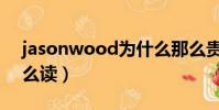 jasonwood為什么那么貴(jasonwood怎么讀)
