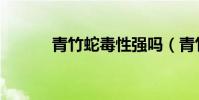 青竹蛇毒性強嗎(青竹蛇兒口)
