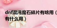 dnf混沌魔石碎片有啥用(dnf混沌魔石碎片有什么用)