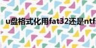 u盤格式化用fat32還是ntfs(u盤 格式化)