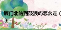 廈門北站到鼓浪嶼怎么走(廈門北站到鼓浪嶼)