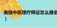 高級中醫理療師證怎么報名(高級中醫理療師)