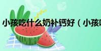 小孩吃什么奶補鈣好(小孩吃什么奶粉最好)