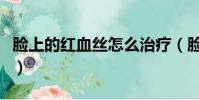 臉上的紅血絲怎么治療(臉上的紅血絲怎么治)
