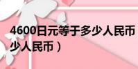 4600日元等于多少人民幣(4600日元等于多少人民幣)