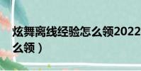 炫舞離線經驗怎么領2022(炫舞離線經驗怎么領)