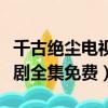 千古絕塵電視劇全集免費播放（千古絕塵電視劇全集免費）