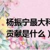 楊振寧最大科學貢獻是什么（楊振寧最大科學貢獻是什么）