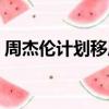 周杰倫計劃移居澳洲（周杰倫計劃移居澳洲）