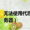 無法使用代理服務器怎么辦（無法使用代理服務器）