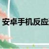 安卓手機反應速度排行（安卓手機反應變慢）