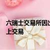 六瑞士交易所因出現故障導致今天早晨開盤后開始在其市場上交易