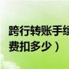 跨行轉賬手續費最高多少封頂（跨行轉賬手續費扣多少）