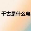 千古是什么電視劇的歌曲（千古是什么意思）
