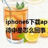 iphone6下載app一直等待中（iPhone6下載軟件一直在等待中是怎么回事）