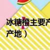 冰糖橙主要產地是海南還是湖南（冰糖橙主要產地）