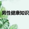 男性健康知識100條（男性健康知識小常識）