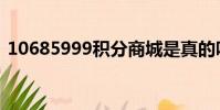 10685999積分商城是真的嗎(10658999)