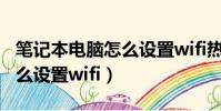 筆記本電腦怎么設置wifi熱點(筆記本電腦怎么設置wifi)