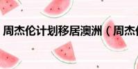 周杰倫計劃移居澳洲(周杰倫計劃移居澳洲)