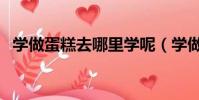 學做蛋糕去哪里學呢(學做蛋糕去哪里學)