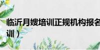 臨沂月嫂培訓正規機構報名學習(臨沂月嫂培訓)