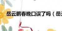 岳云鵬春晚口誤了嗎(岳云鵬春晚口誤)