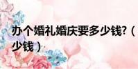 辦個婚禮婚慶要多少錢?(辦個婚禮婚慶要多少錢)