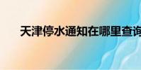 天津停水通知在哪里查詢(天津停水)