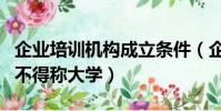 企業培訓機構成立條件(企業設立的培訓機構不得稱大學)