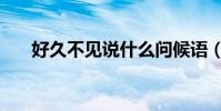 好久不見說什么問候語(好久不見說)