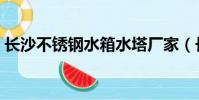 長沙不銹鋼水箱水塔廠家(長沙不銹鋼水箱)