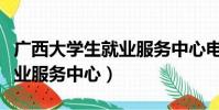 廣西大學生就業服務中心電話(廣西大學生就業服務中心)