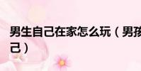 男生自己在家怎么玩(男孩在家怎么自己玩自己)