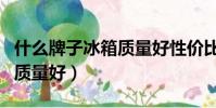 什么牌子冰箱質量好性價比高(什么牌子冰箱質量好)