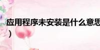 應用程序未安裝是什么意思(應用程序未安裝)