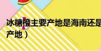 冰糖橙主要產地是海南還是湖南(冰糖橙主要產地)