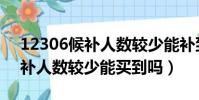 12306候補人數較少能補到票嗎(12306候補人數較少能買到嗎)