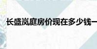 長盛嵐庭房價現在多少錢一平(長盛嵐庭)