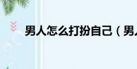 男人怎么打扮自己(男人怎么打扮)