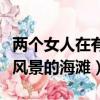 兩個女人在有風景的海灘失戀（兩個女人在有風景的海灘）