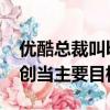 優酷總裁叫b站大哥（優酷總裁希望B站把原創當主要目標）