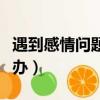遇到感情問題可以咨詢嗎（遇到感情問題怎么辦）