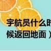 宇航員什么時候返回地球準確（宇航員什么時候返回地面）