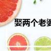 娶兩個老婆有什么因果（娶兩個老婆）