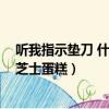 聽我指示墊刀 什么芝士蛋糕什么物料（聽我指示墊刀 什么芝士蛋糕）