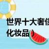 世界十大奢侈品牌衣服的排名（世界十大奢侈化妝品）